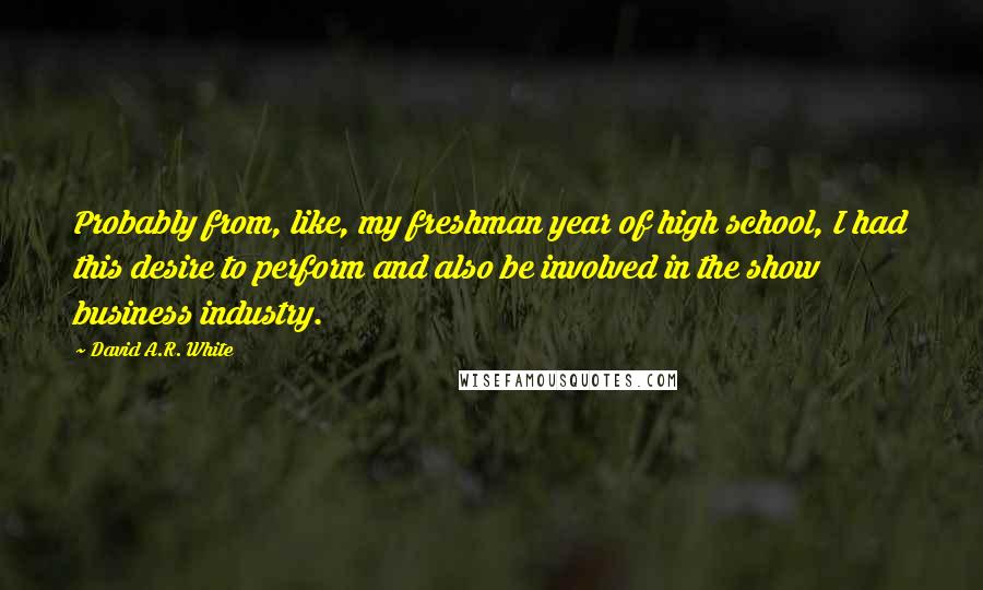 David A.R. White Quotes: Probably from, like, my freshman year of high school, I had this desire to perform and also be involved in the show business industry.