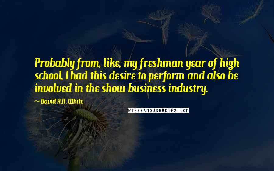 David A.R. White Quotes: Probably from, like, my freshman year of high school, I had this desire to perform and also be involved in the show business industry.