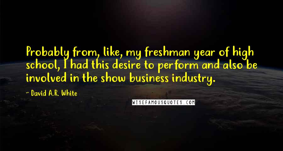 David A.R. White Quotes: Probably from, like, my freshman year of high school, I had this desire to perform and also be involved in the show business industry.