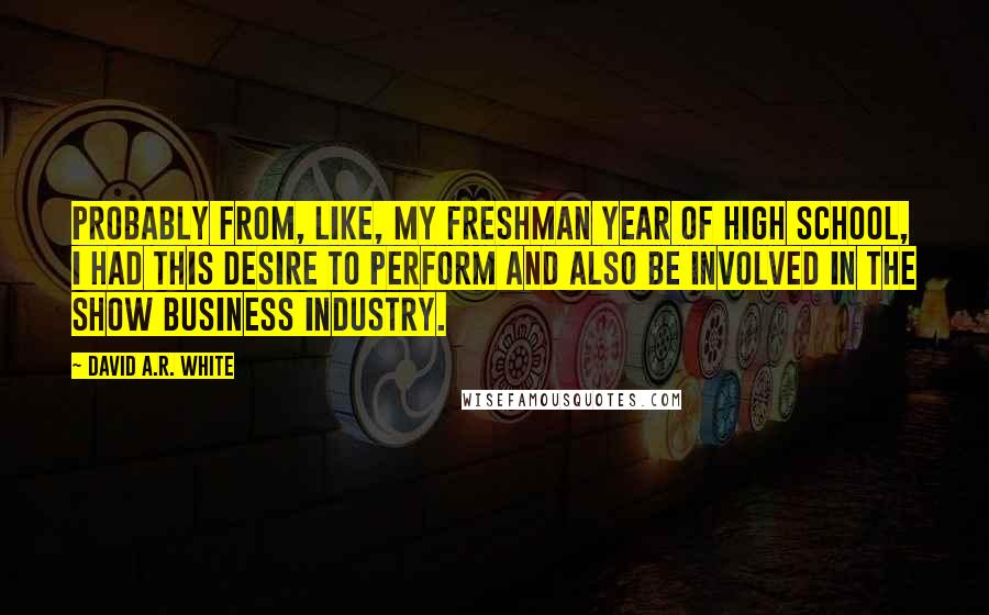 David A.R. White Quotes: Probably from, like, my freshman year of high school, I had this desire to perform and also be involved in the show business industry.