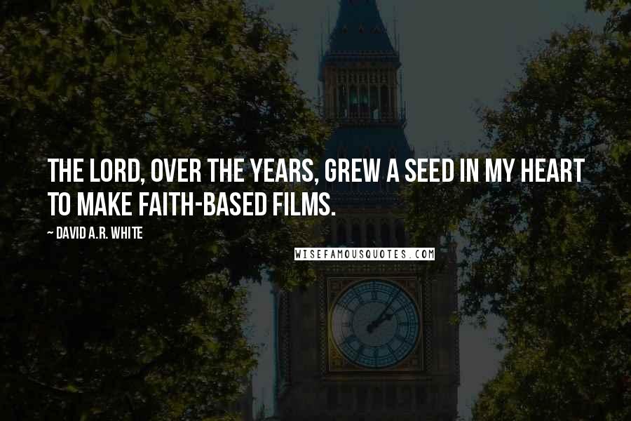 David A.R. White Quotes: The Lord, over the years, grew a seed in my heart to make faith-based films.