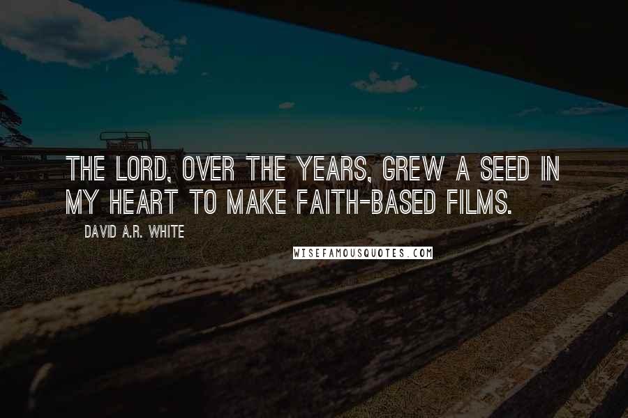 David A.R. White Quotes: The Lord, over the years, grew a seed in my heart to make faith-based films.