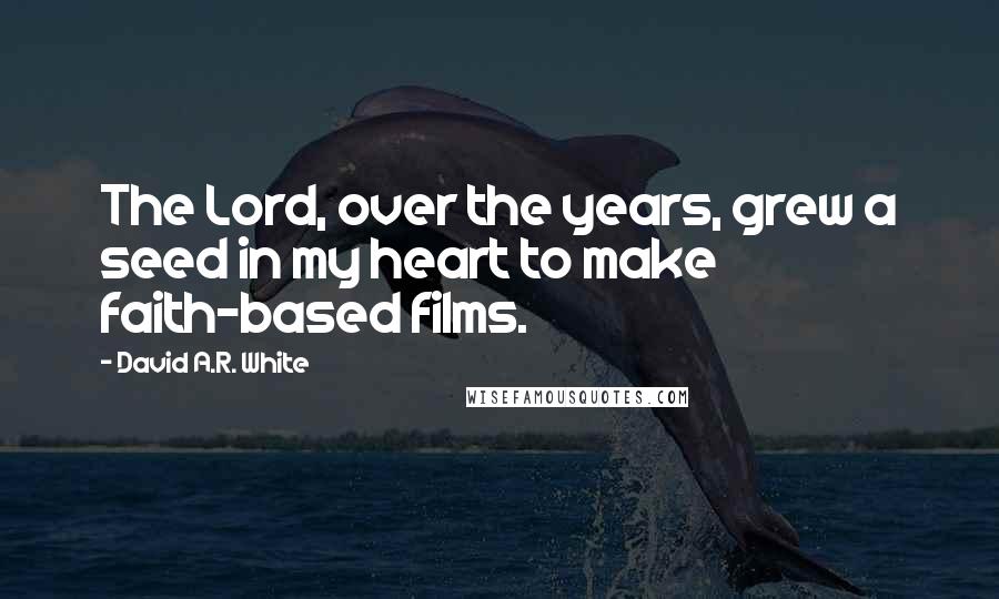 David A.R. White Quotes: The Lord, over the years, grew a seed in my heart to make faith-based films.