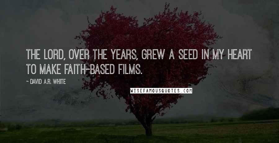 David A.R. White Quotes: The Lord, over the years, grew a seed in my heart to make faith-based films.