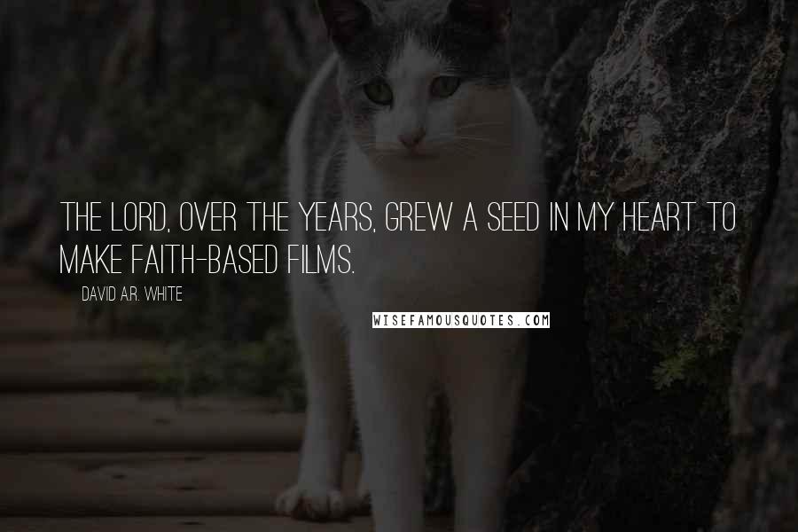 David A.R. White Quotes: The Lord, over the years, grew a seed in my heart to make faith-based films.