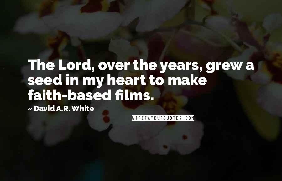 David A.R. White Quotes: The Lord, over the years, grew a seed in my heart to make faith-based films.