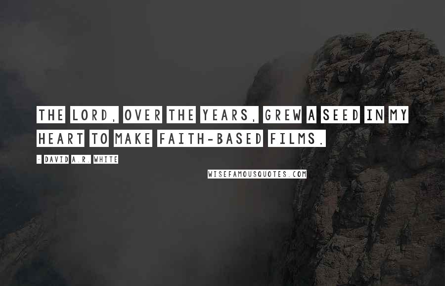 David A.R. White Quotes: The Lord, over the years, grew a seed in my heart to make faith-based films.