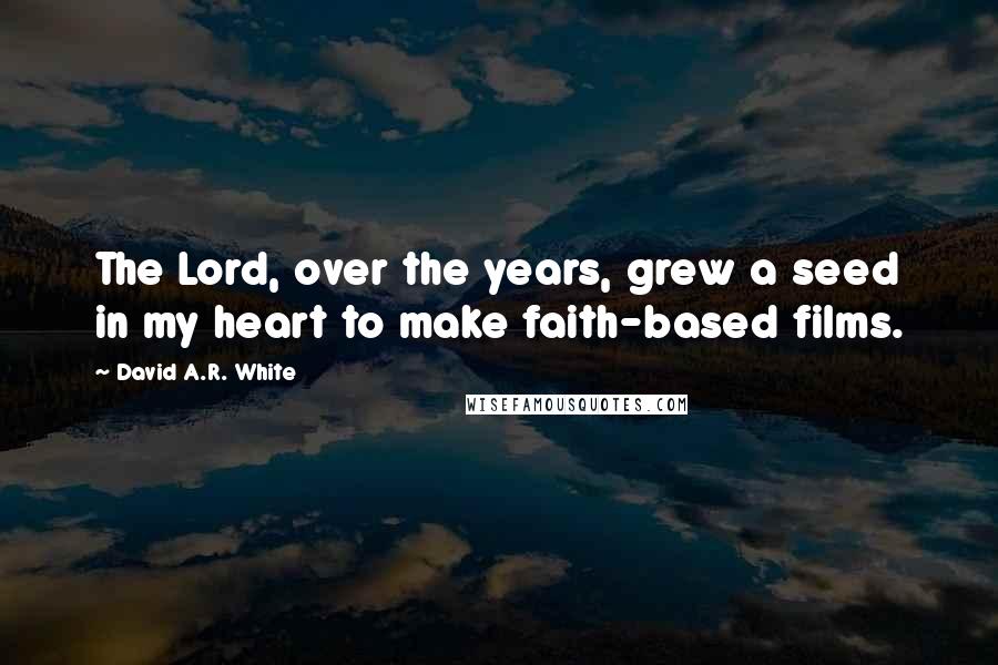 David A.R. White Quotes: The Lord, over the years, grew a seed in my heart to make faith-based films.