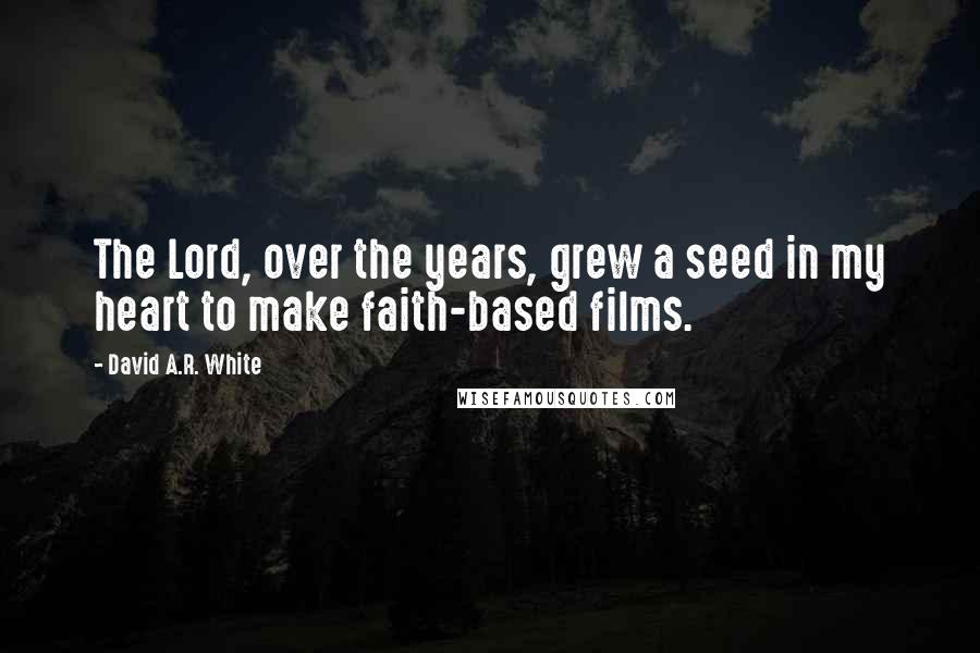 David A.R. White Quotes: The Lord, over the years, grew a seed in my heart to make faith-based films.