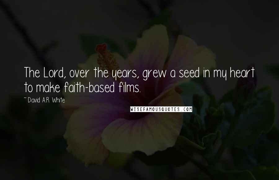 David A.R. White Quotes: The Lord, over the years, grew a seed in my heart to make faith-based films.