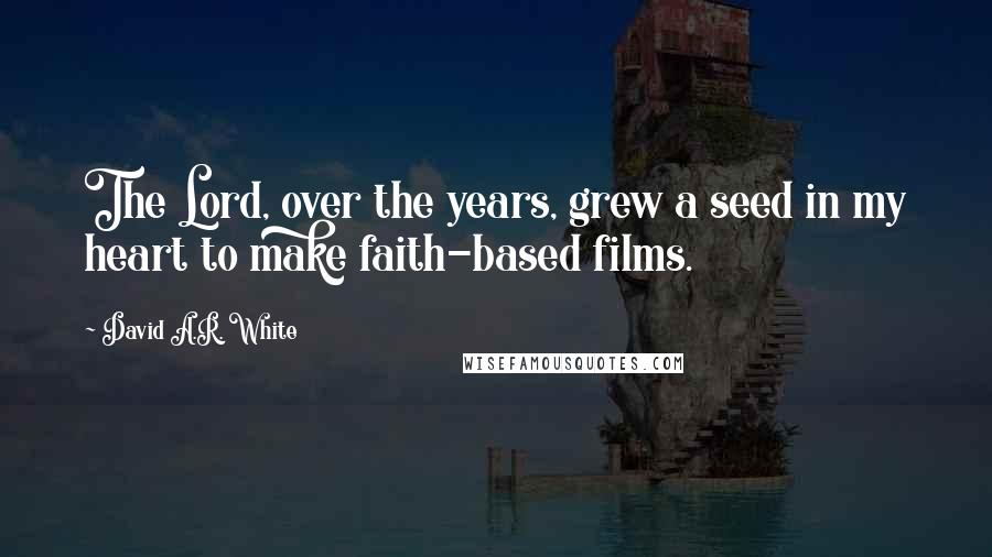 David A.R. White Quotes: The Lord, over the years, grew a seed in my heart to make faith-based films.