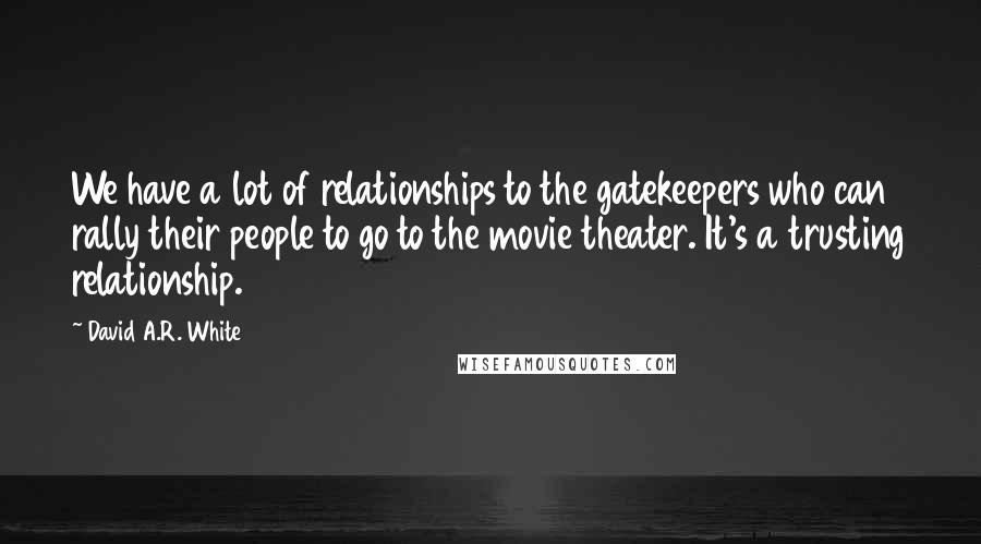 David A.R. White Quotes: We have a lot of relationships to the gatekeepers who can rally their people to go to the movie theater. It's a trusting relationship.