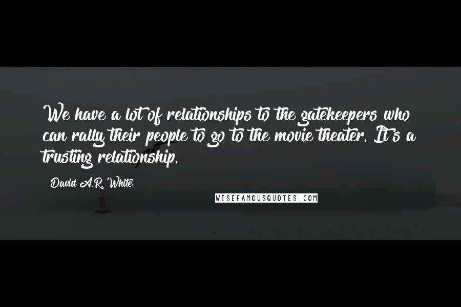 David A.R. White Quotes: We have a lot of relationships to the gatekeepers who can rally their people to go to the movie theater. It's a trusting relationship.