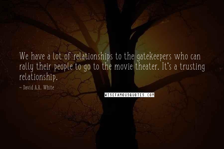 David A.R. White Quotes: We have a lot of relationships to the gatekeepers who can rally their people to go to the movie theater. It's a trusting relationship.