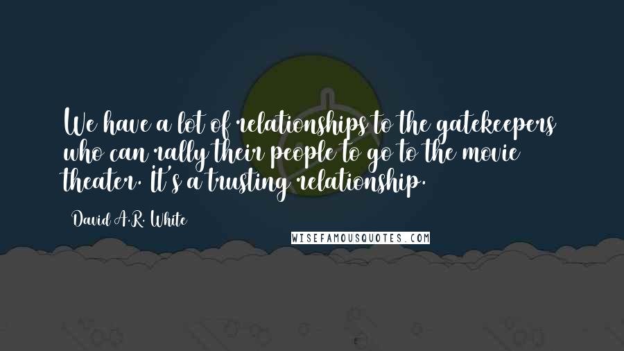 David A.R. White Quotes: We have a lot of relationships to the gatekeepers who can rally their people to go to the movie theater. It's a trusting relationship.