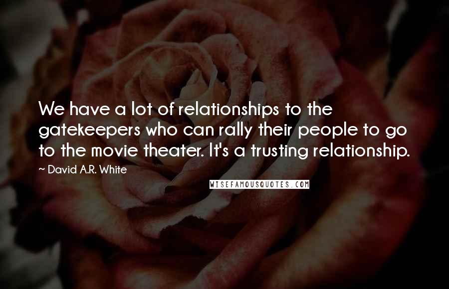 David A.R. White Quotes: We have a lot of relationships to the gatekeepers who can rally their people to go to the movie theater. It's a trusting relationship.