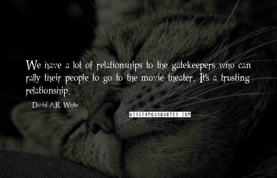 David A.R. White Quotes: We have a lot of relationships to the gatekeepers who can rally their people to go to the movie theater. It's a trusting relationship.