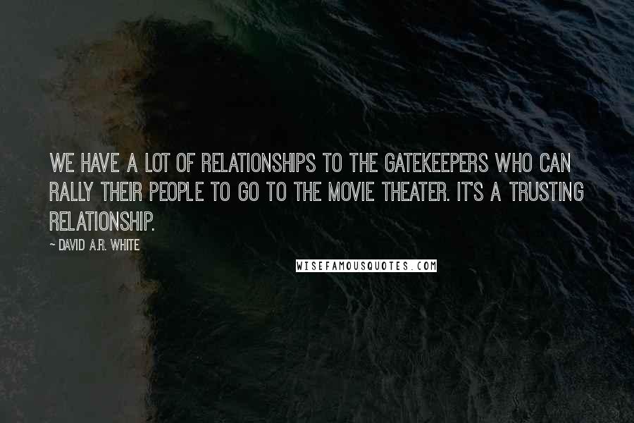 David A.R. White Quotes: We have a lot of relationships to the gatekeepers who can rally their people to go to the movie theater. It's a trusting relationship.