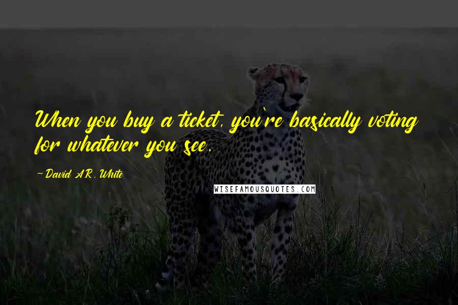 David A.R. White Quotes: When you buy a ticket, you're basically voting for whatever you see.