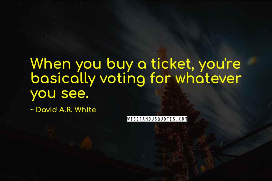 David A.R. White Quotes: When you buy a ticket, you're basically voting for whatever you see.