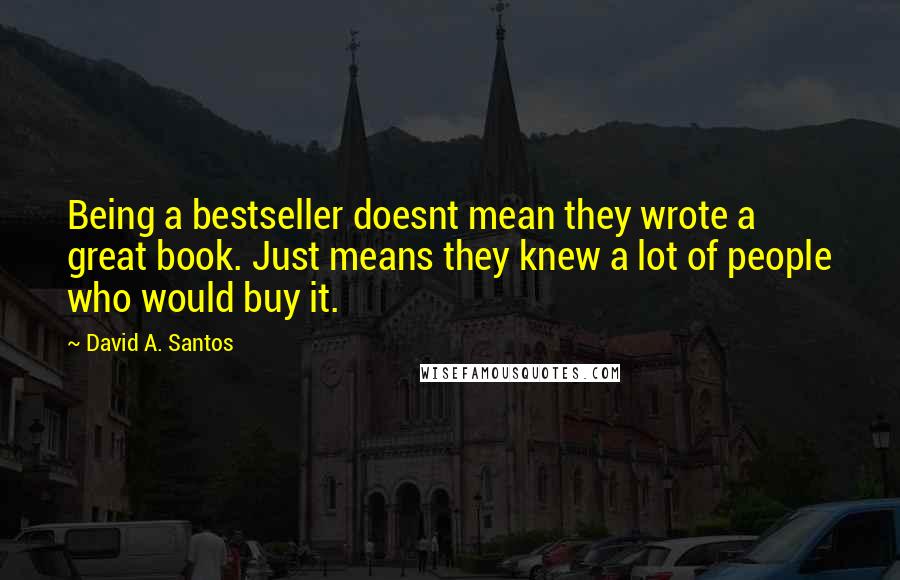 David A. Santos Quotes: Being a bestseller doesnt mean they wrote a great book. Just means they knew a lot of people who would buy it.