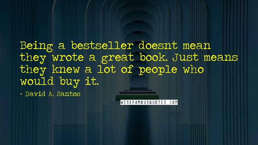 David A. Santos Quotes: Being a bestseller doesnt mean they wrote a great book. Just means they knew a lot of people who would buy it.