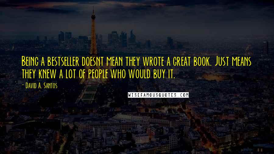 David A. Santos Quotes: Being a bestseller doesnt mean they wrote a great book. Just means they knew a lot of people who would buy it.