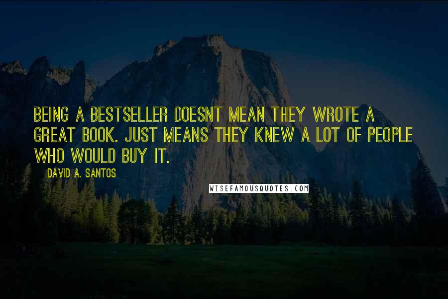David A. Santos Quotes: Being a bestseller doesnt mean they wrote a great book. Just means they knew a lot of people who would buy it.