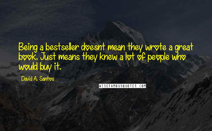 David A. Santos Quotes: Being a bestseller doesnt mean they wrote a great book. Just means they knew a lot of people who would buy it.