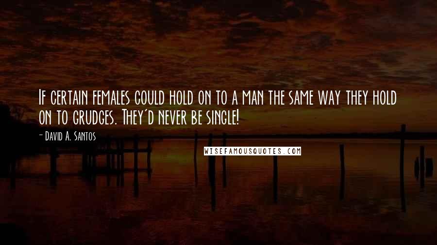 David A. Santos Quotes: If certain females could hold on to a man the same way they hold on to grudges. They'd never be single!