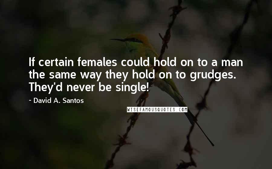 David A. Santos Quotes: If certain females could hold on to a man the same way they hold on to grudges. They'd never be single!