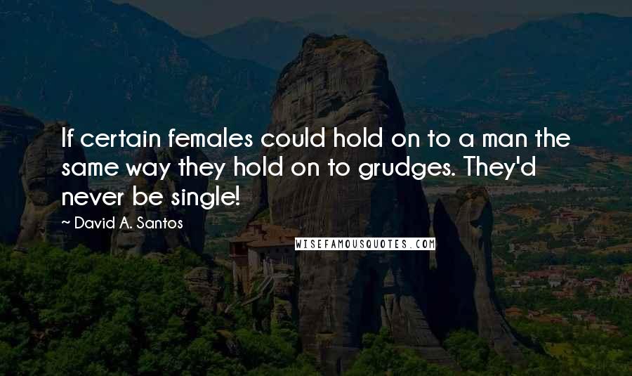 David A. Santos Quotes: If certain females could hold on to a man the same way they hold on to grudges. They'd never be single!