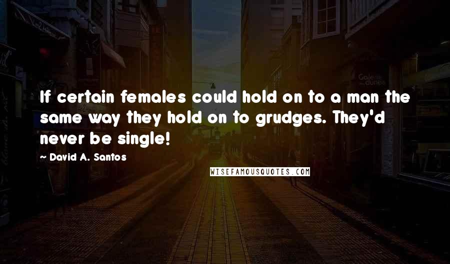 David A. Santos Quotes: If certain females could hold on to a man the same way they hold on to grudges. They'd never be single!