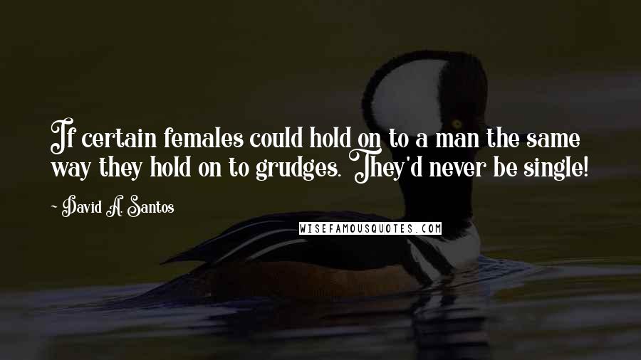 David A. Santos Quotes: If certain females could hold on to a man the same way they hold on to grudges. They'd never be single!