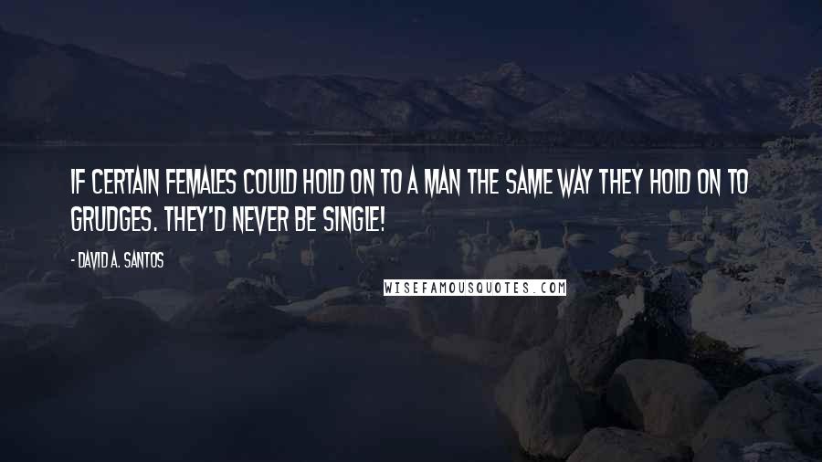 David A. Santos Quotes: If certain females could hold on to a man the same way they hold on to grudges. They'd never be single!