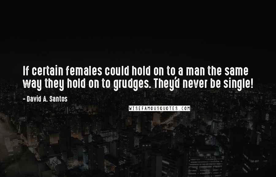 David A. Santos Quotes: If certain females could hold on to a man the same way they hold on to grudges. They'd never be single!