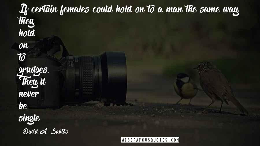 David A. Santos Quotes: If certain females could hold on to a man the same way they hold on to grudges. They'd never be single!