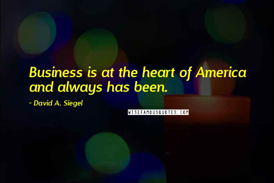 David A. Siegel Quotes: Business is at the heart of America and always has been.