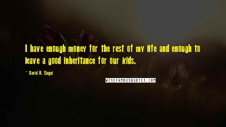 David A. Siegel Quotes: I have enough money for the rest of my life and enough to leave a good inheritance for our kids.