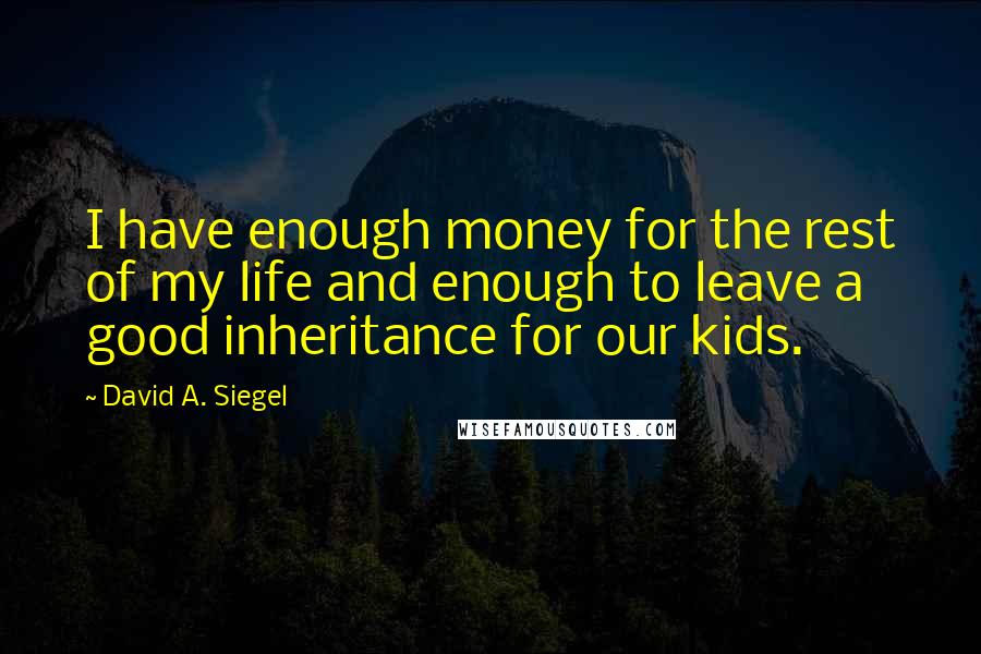 David A. Siegel Quotes: I have enough money for the rest of my life and enough to leave a good inheritance for our kids.