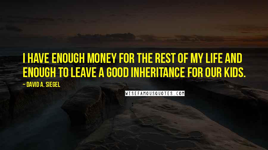 David A. Siegel Quotes: I have enough money for the rest of my life and enough to leave a good inheritance for our kids.