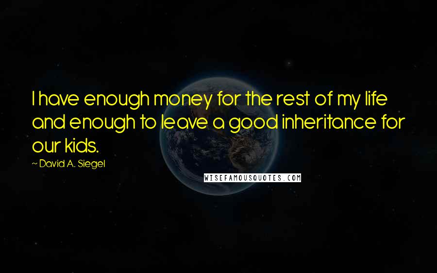 David A. Siegel Quotes: I have enough money for the rest of my life and enough to leave a good inheritance for our kids.