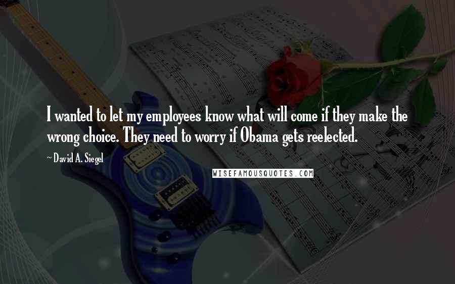 David A. Siegel Quotes: I wanted to let my employees know what will come if they make the wrong choice. They need to worry if Obama gets reelected.
