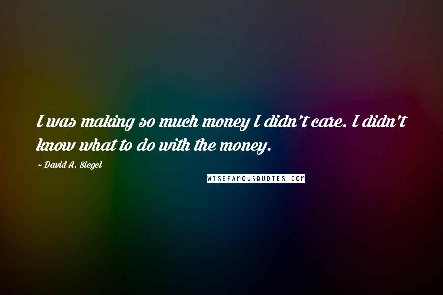 David A. Siegel Quotes: I was making so much money I didn't care. I didn't know what to do with the money.