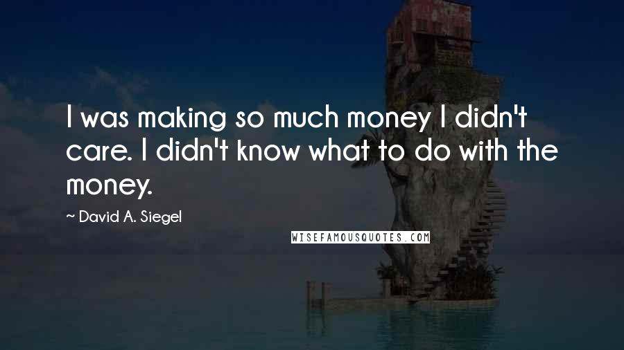 David A. Siegel Quotes: I was making so much money I didn't care. I didn't know what to do with the money.