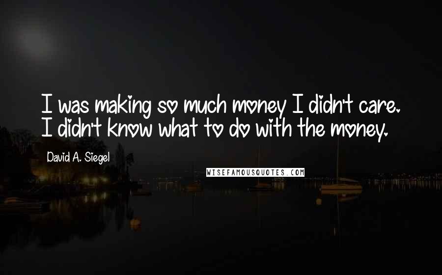 David A. Siegel Quotes: I was making so much money I didn't care. I didn't know what to do with the money.