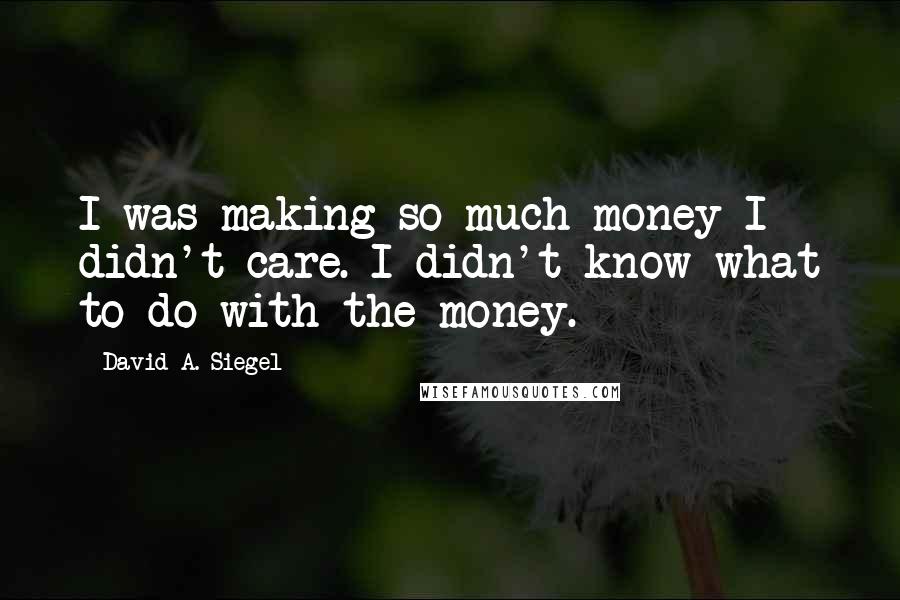 David A. Siegel Quotes: I was making so much money I didn't care. I didn't know what to do with the money.