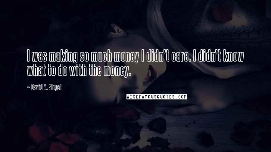 David A. Siegel Quotes: I was making so much money I didn't care. I didn't know what to do with the money.