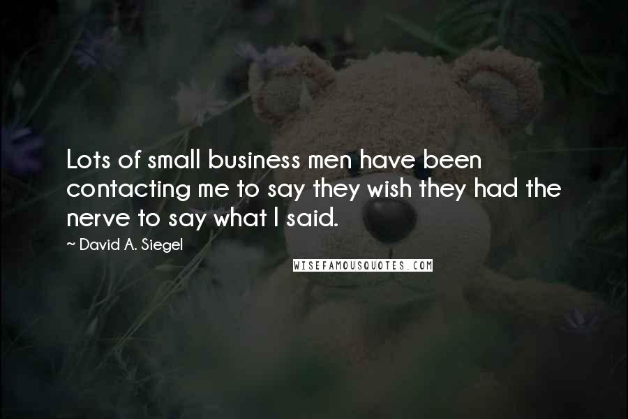 David A. Siegel Quotes: Lots of small business men have been contacting me to say they wish they had the nerve to say what I said.