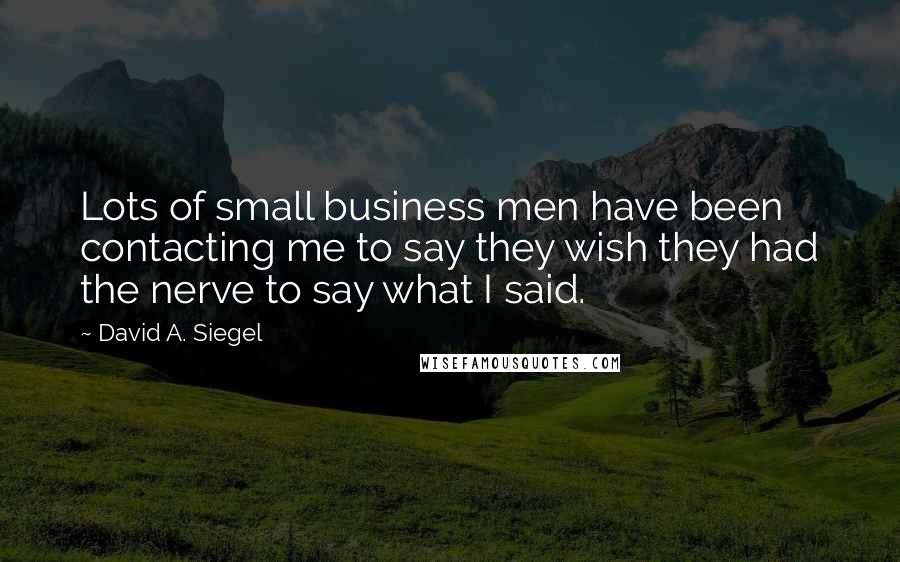 David A. Siegel Quotes: Lots of small business men have been contacting me to say they wish they had the nerve to say what I said.